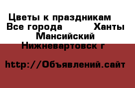 Цветы к праздникам  - Все города  »    . Ханты-Мансийский,Нижневартовск г.